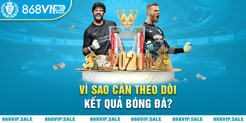 vi-sao-can-theo-doi-ket-qua-bong-da-868vipsale