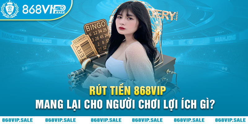 rut-tien-868vip-mang-lai-cho-nguoi-choi-loi-ich-gi-868vipsale