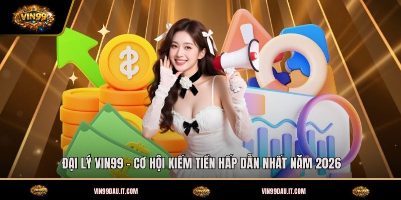 dai-ly-vin99-co-hoi-kiem-tien-hap-dan-nhat-nam-2026 (1)