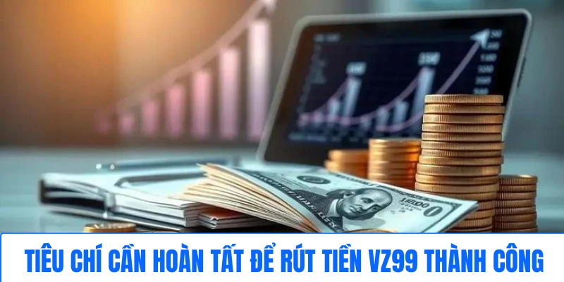 tieu-chi-can-hoan-tat-de-rut-tien-vz99-thanh-cong